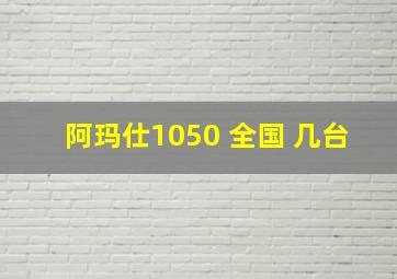 阿玛仕1050 全国 几台